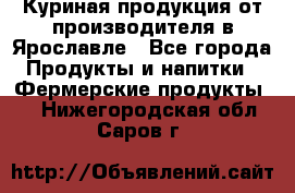 Куриная продукция от производителя в Ярославле - Все города Продукты и напитки » Фермерские продукты   . Нижегородская обл.,Саров г.